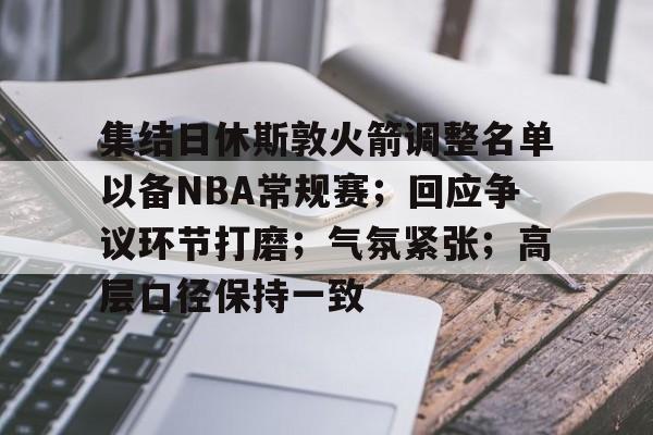 集结日休斯敦火箭调整名单以备NBA常规赛；回应争议环节打磨；气氛紧张；高层口径保持一致的简单介绍-金年会app